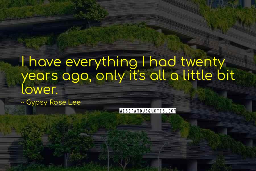 Gypsy Rose Lee Quotes: I have everything I had twenty years ago, only it's all a little bit lower.