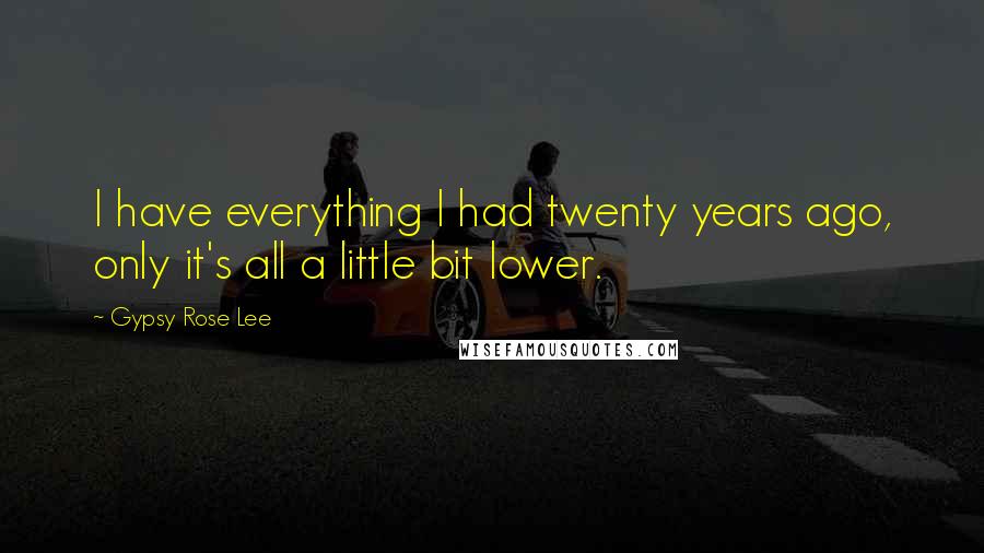 Gypsy Rose Lee Quotes: I have everything I had twenty years ago, only it's all a little bit lower.