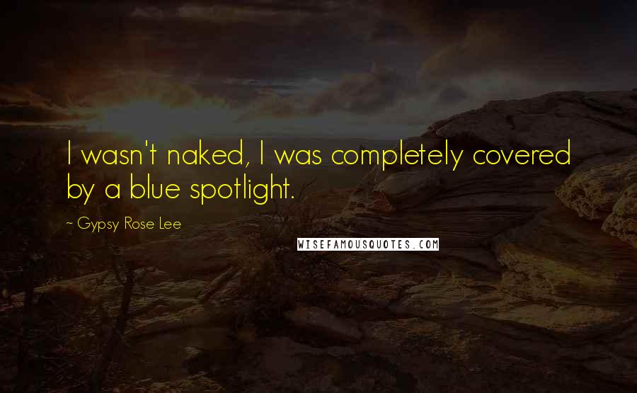 Gypsy Rose Lee Quotes: I wasn't naked, I was completely covered by a blue spotlight.