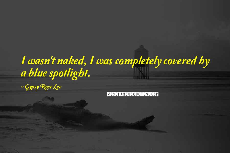 Gypsy Rose Lee Quotes: I wasn't naked, I was completely covered by a blue spotlight.