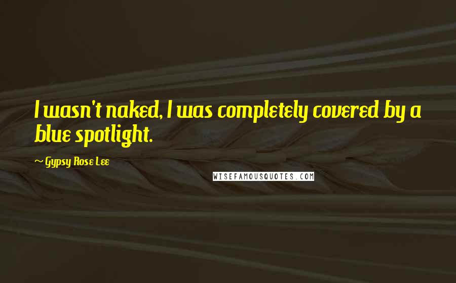 Gypsy Rose Lee Quotes: I wasn't naked, I was completely covered by a blue spotlight.