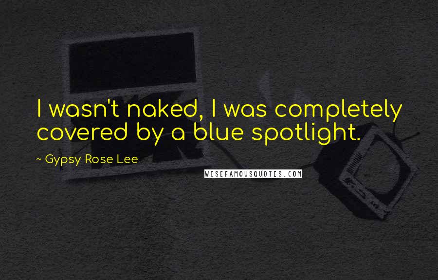 Gypsy Rose Lee Quotes: I wasn't naked, I was completely covered by a blue spotlight.