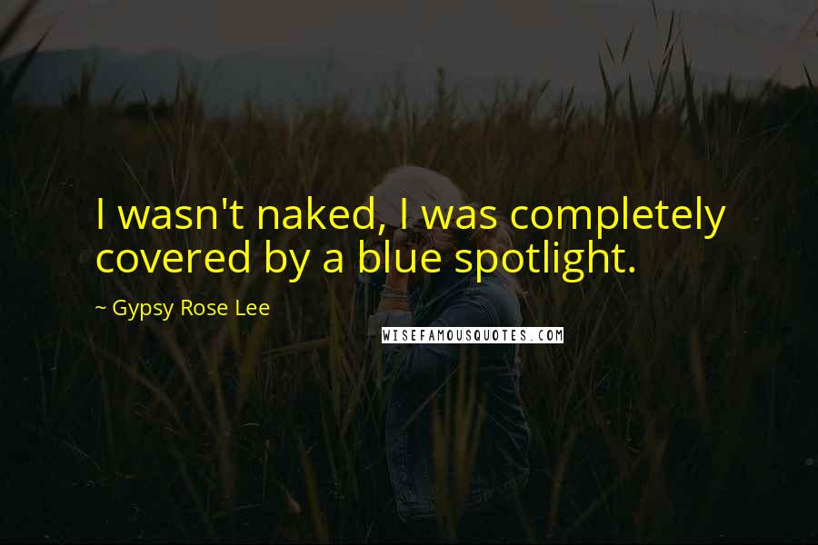 Gypsy Rose Lee Quotes: I wasn't naked, I was completely covered by a blue spotlight.