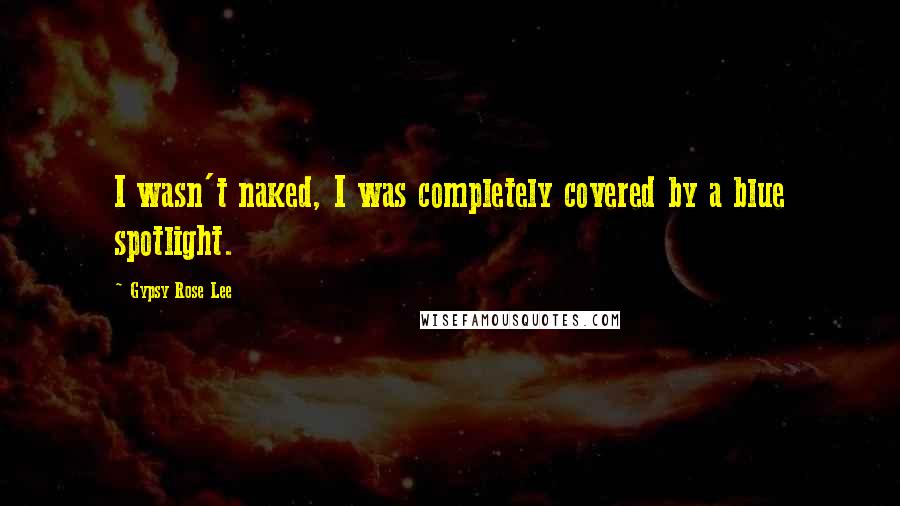 Gypsy Rose Lee Quotes: I wasn't naked, I was completely covered by a blue spotlight.