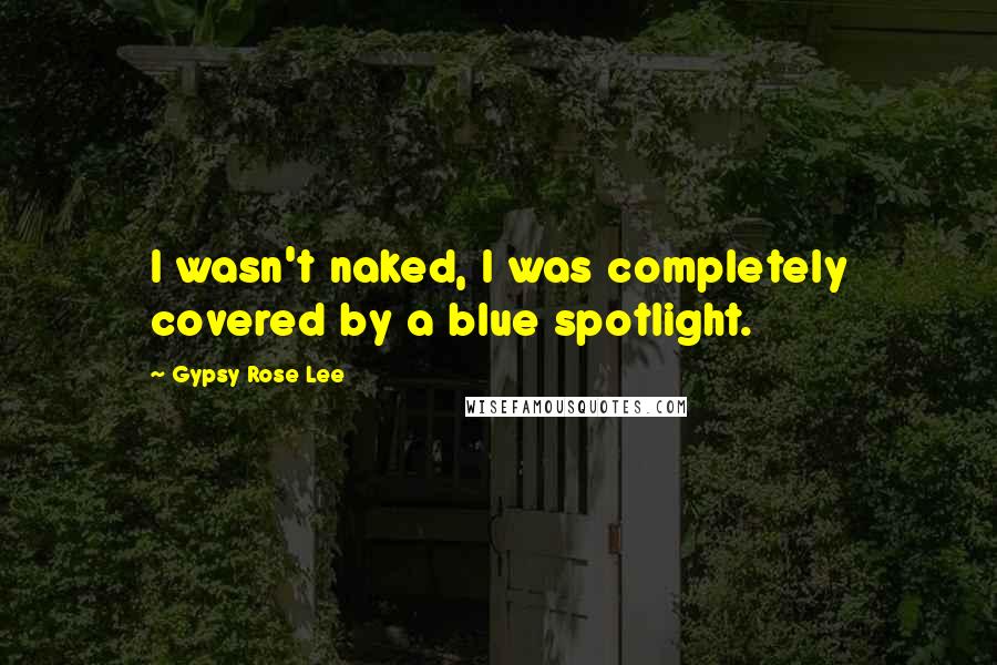 Gypsy Rose Lee Quotes: I wasn't naked, I was completely covered by a blue spotlight.