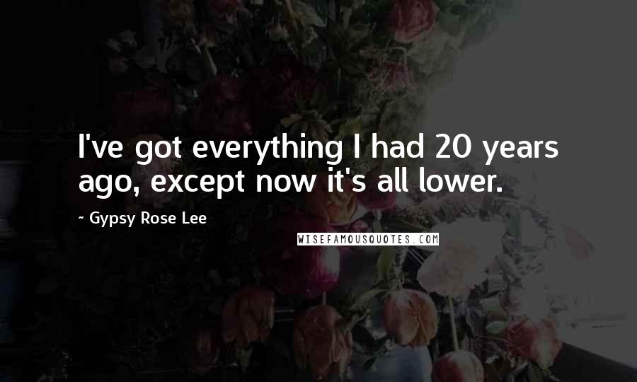 Gypsy Rose Lee Quotes: I've got everything I had 20 years ago, except now it's all lower.