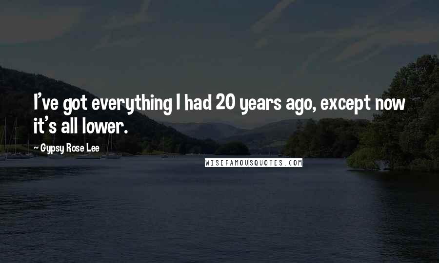 Gypsy Rose Lee Quotes: I've got everything I had 20 years ago, except now it's all lower.