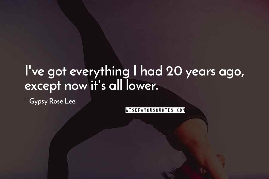 Gypsy Rose Lee Quotes: I've got everything I had 20 years ago, except now it's all lower.