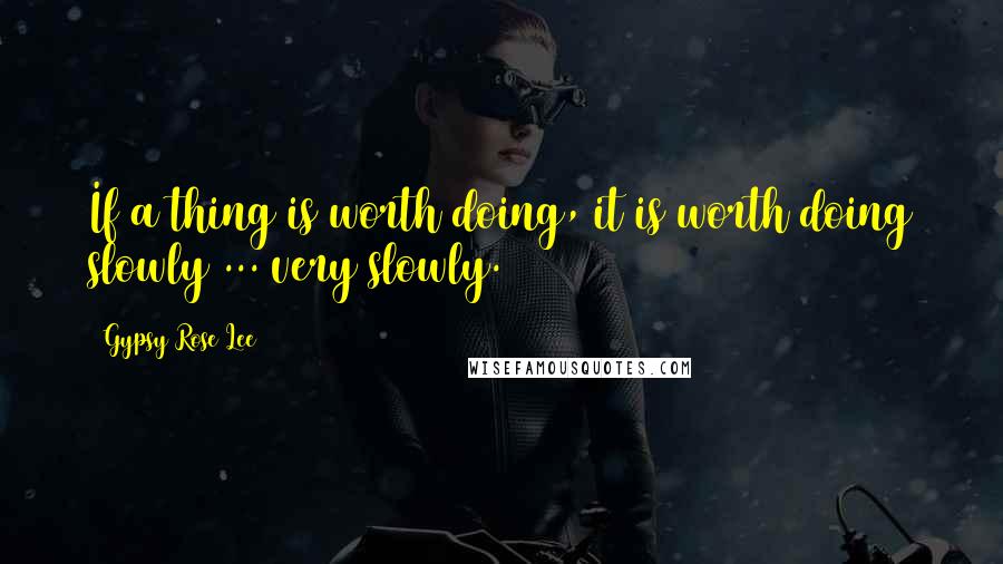 Gypsy Rose Lee Quotes: If a thing is worth doing, it is worth doing slowly ... very slowly.