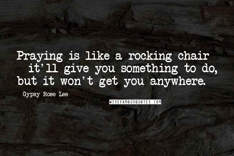 Gypsy Rose Lee Quotes: Praying is like a rocking chair - it'll give you something to do, but it won't get you anywhere.