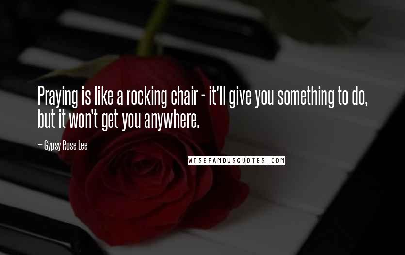 Gypsy Rose Lee Quotes: Praying is like a rocking chair - it'll give you something to do, but it won't get you anywhere.