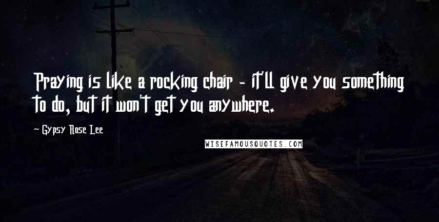 Gypsy Rose Lee Quotes: Praying is like a rocking chair - it'll give you something to do, but it won't get you anywhere.
