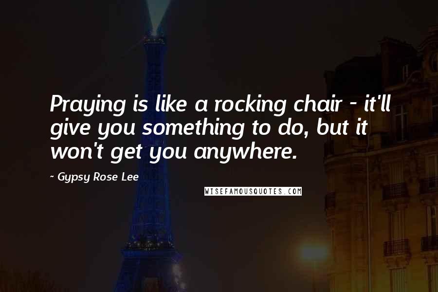 Gypsy Rose Lee Quotes: Praying is like a rocking chair - it'll give you something to do, but it won't get you anywhere.