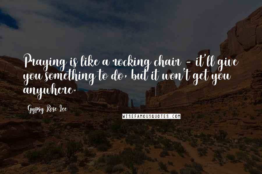 Gypsy Rose Lee Quotes: Praying is like a rocking chair - it'll give you something to do, but it won't get you anywhere.
