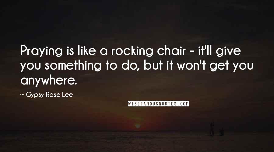 Gypsy Rose Lee Quotes: Praying is like a rocking chair - it'll give you something to do, but it won't get you anywhere.