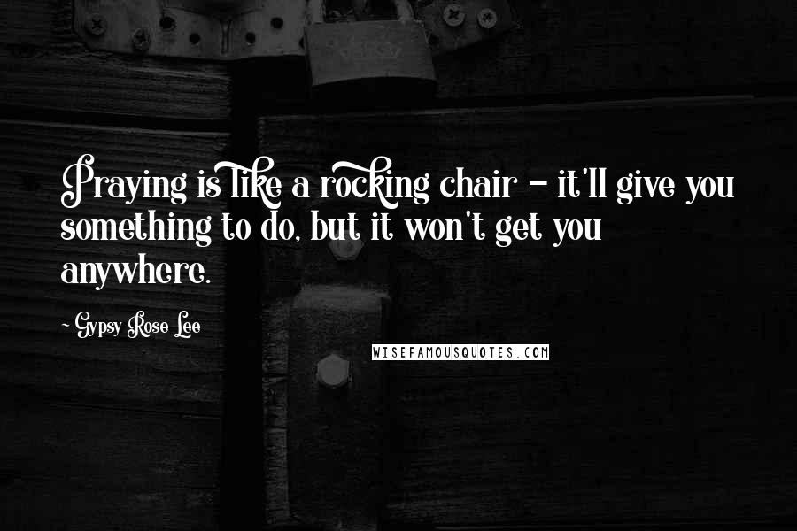 Gypsy Rose Lee Quotes: Praying is like a rocking chair - it'll give you something to do, but it won't get you anywhere.