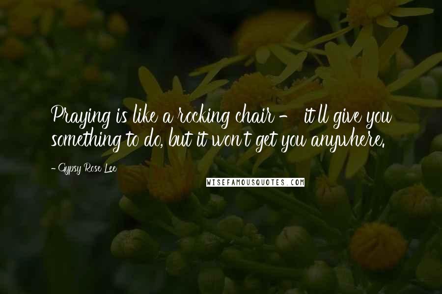 Gypsy Rose Lee Quotes: Praying is like a rocking chair - it'll give you something to do, but it won't get you anywhere.
