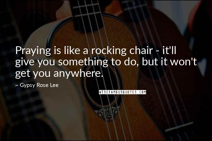 Gypsy Rose Lee Quotes: Praying is like a rocking chair - it'll give you something to do, but it won't get you anywhere.