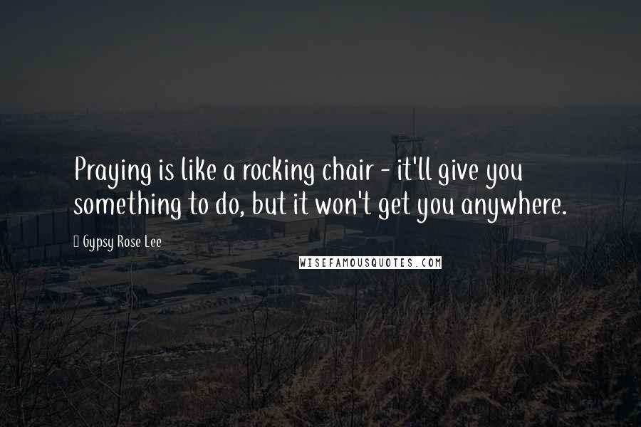 Gypsy Rose Lee Quotes: Praying is like a rocking chair - it'll give you something to do, but it won't get you anywhere.