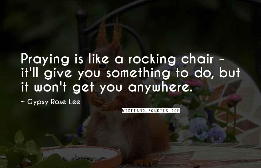 Gypsy Rose Lee Quotes: Praying is like a rocking chair - it'll give you something to do, but it won't get you anywhere.
