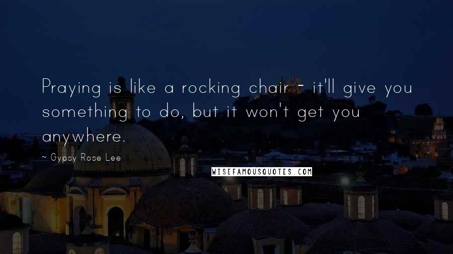 Gypsy Rose Lee Quotes: Praying is like a rocking chair - it'll give you something to do, but it won't get you anywhere.
