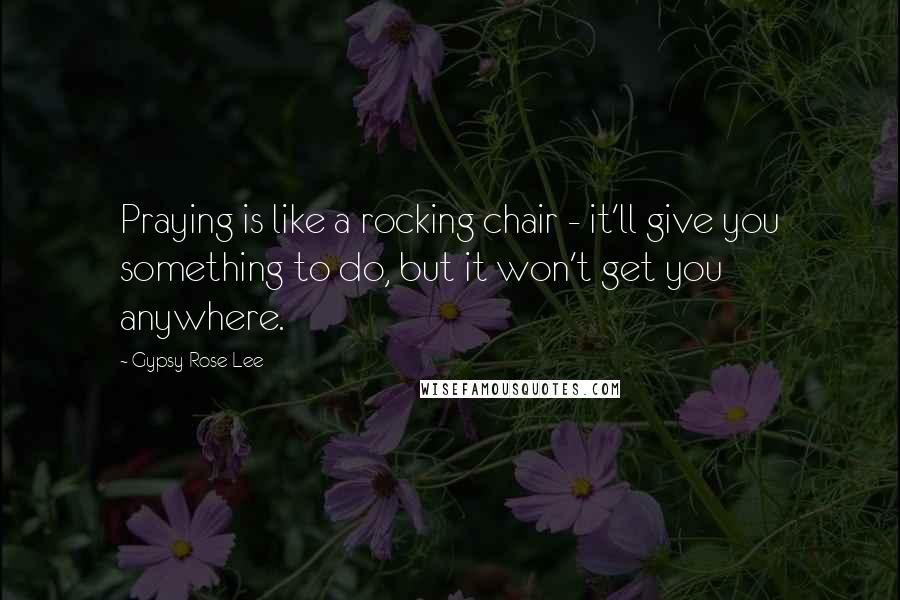 Gypsy Rose Lee Quotes: Praying is like a rocking chair - it'll give you something to do, but it won't get you anywhere.