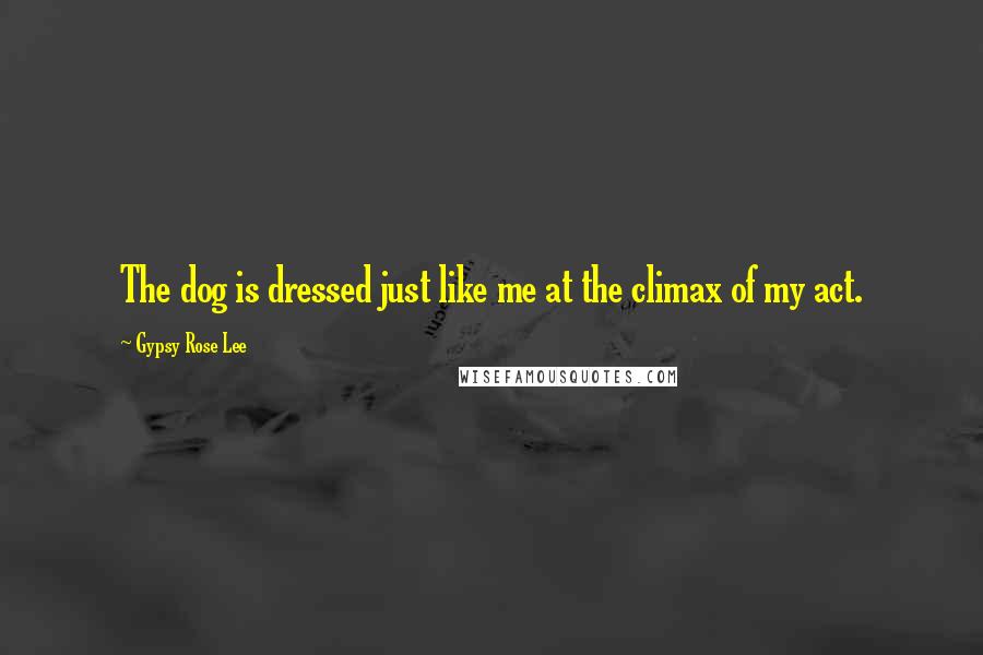 Gypsy Rose Lee Quotes: The dog is dressed just like me at the climax of my act.