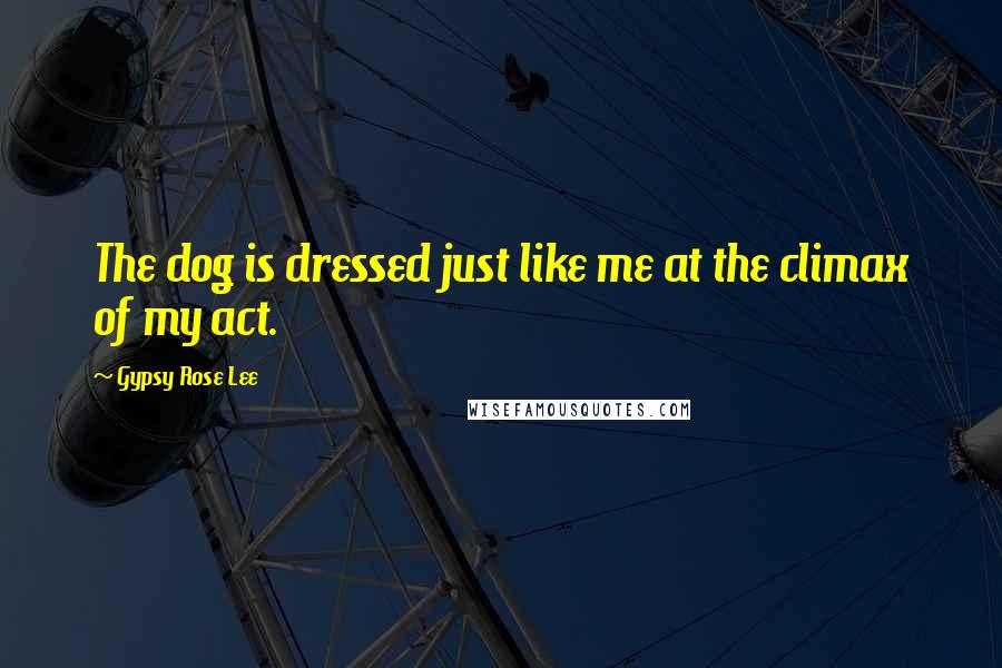 Gypsy Rose Lee Quotes: The dog is dressed just like me at the climax of my act.