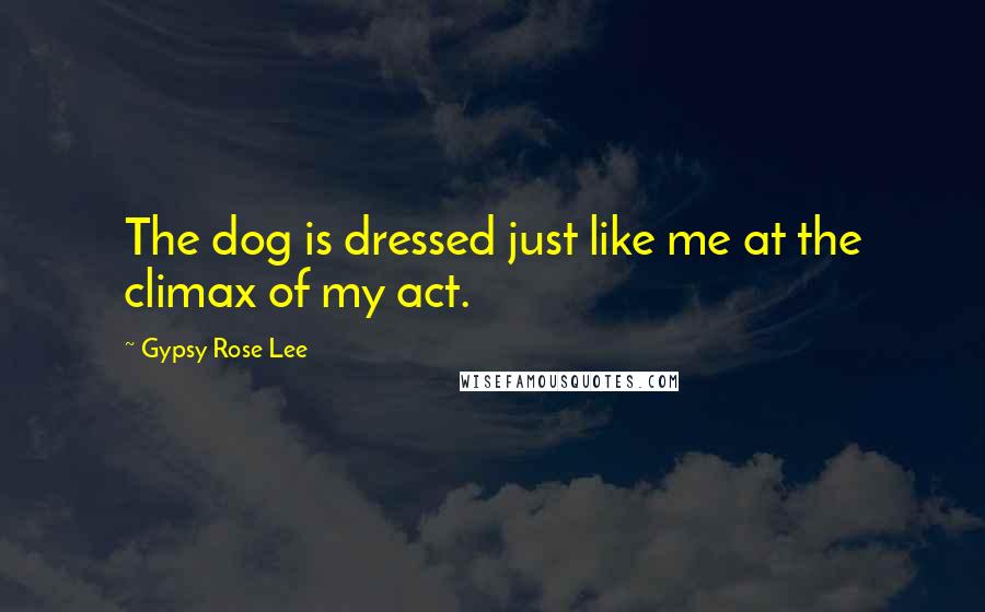 Gypsy Rose Lee Quotes: The dog is dressed just like me at the climax of my act.