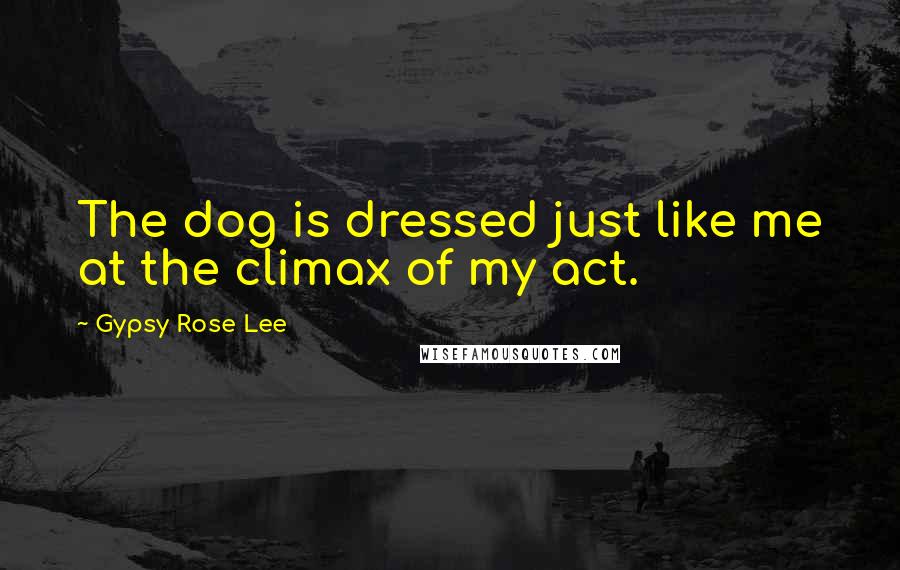 Gypsy Rose Lee Quotes: The dog is dressed just like me at the climax of my act.