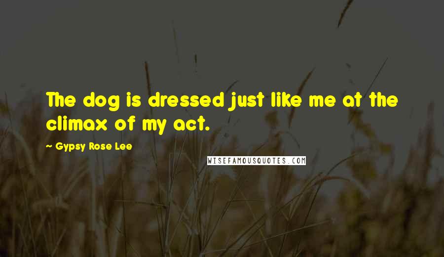 Gypsy Rose Lee Quotes: The dog is dressed just like me at the climax of my act.