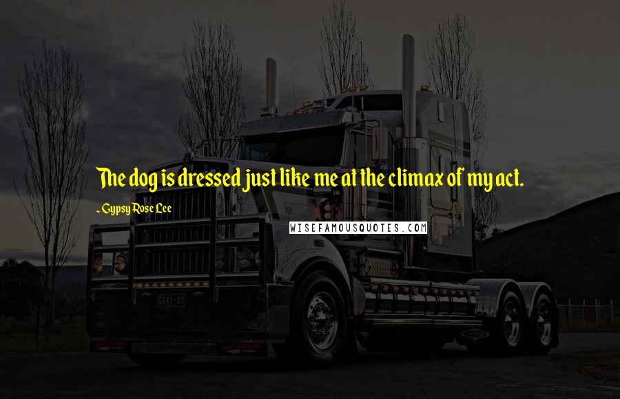 Gypsy Rose Lee Quotes: The dog is dressed just like me at the climax of my act.