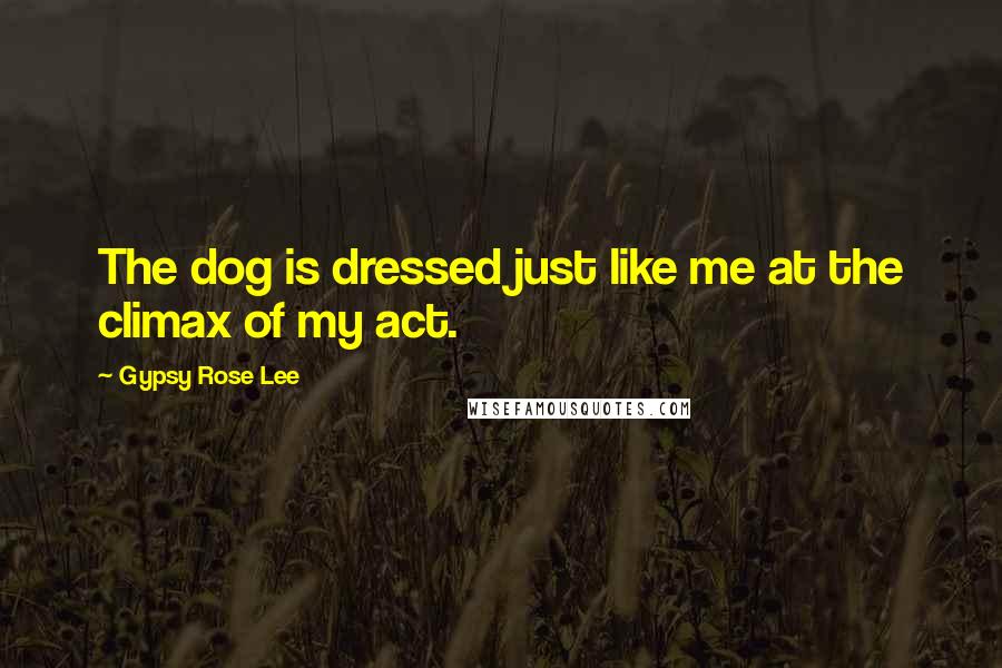 Gypsy Rose Lee Quotes: The dog is dressed just like me at the climax of my act.