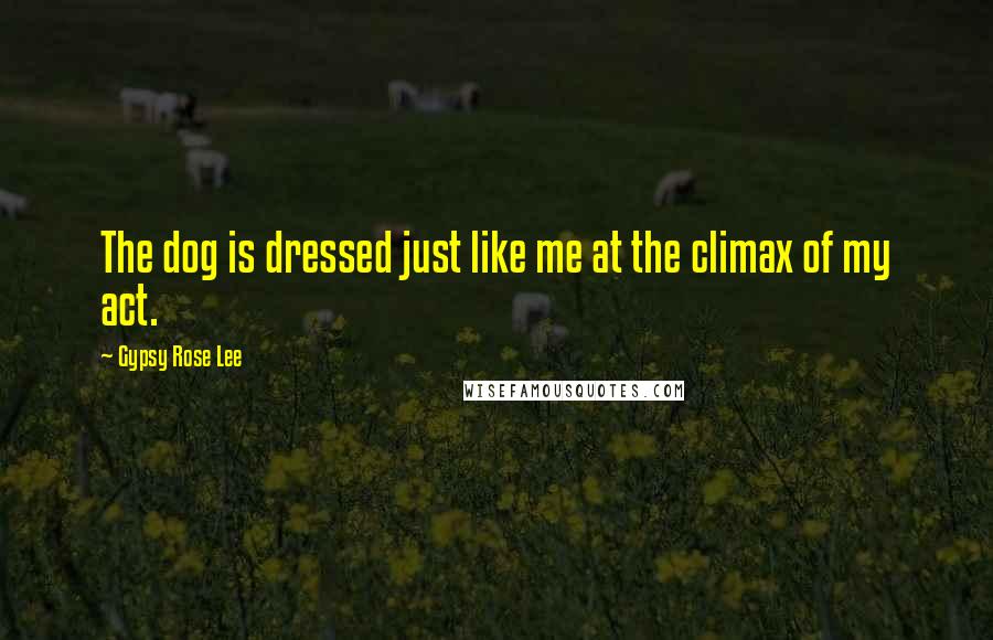 Gypsy Rose Lee Quotes: The dog is dressed just like me at the climax of my act.