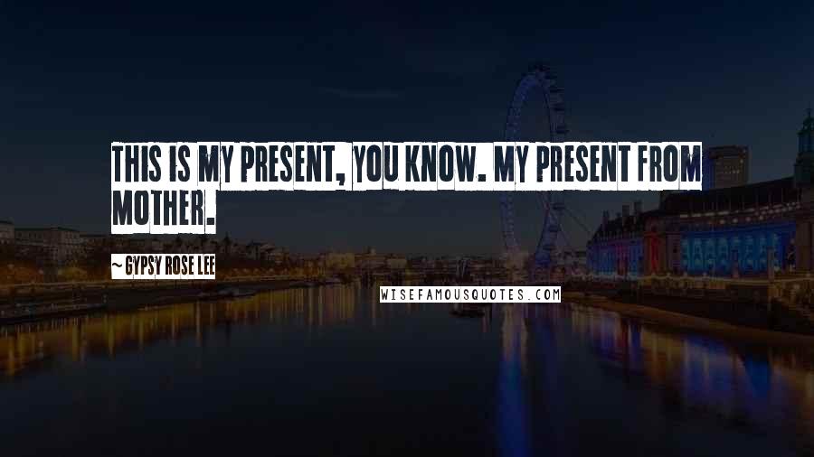 Gypsy Rose Lee Quotes: This is my present, you know. My present from Mother.