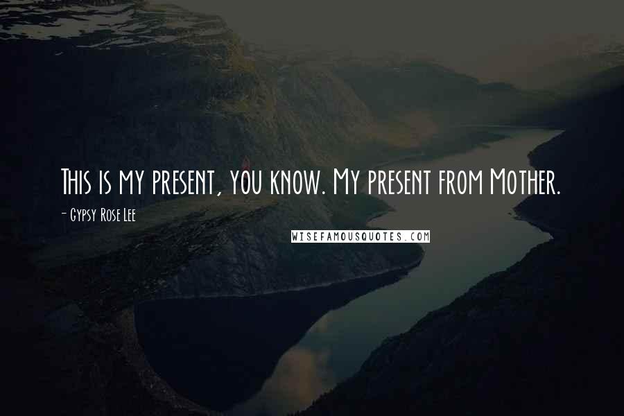 Gypsy Rose Lee Quotes: This is my present, you know. My present from Mother.