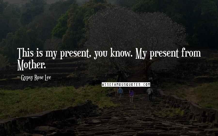 Gypsy Rose Lee Quotes: This is my present, you know. My present from Mother.