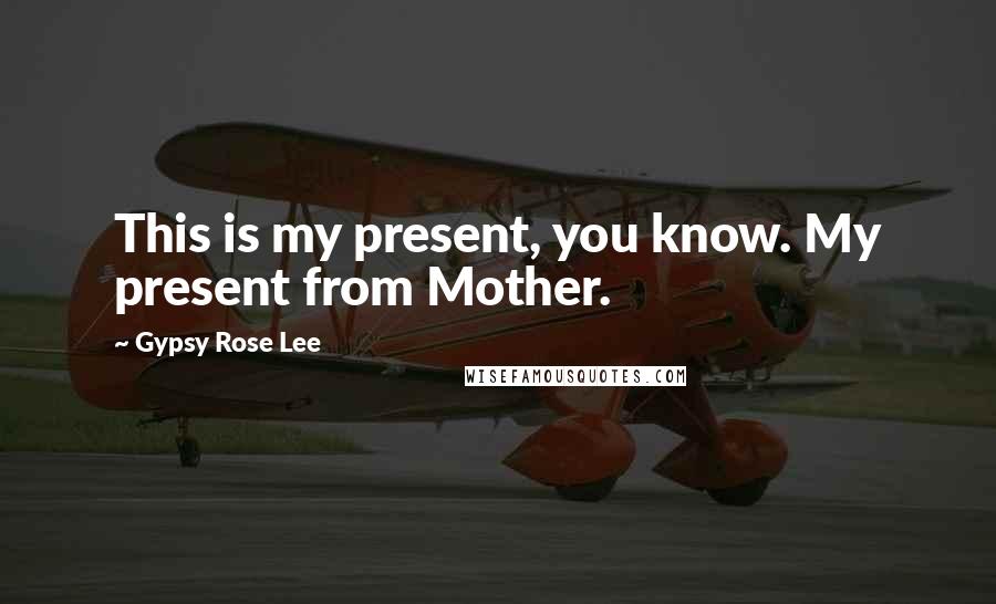 Gypsy Rose Lee Quotes: This is my present, you know. My present from Mother.