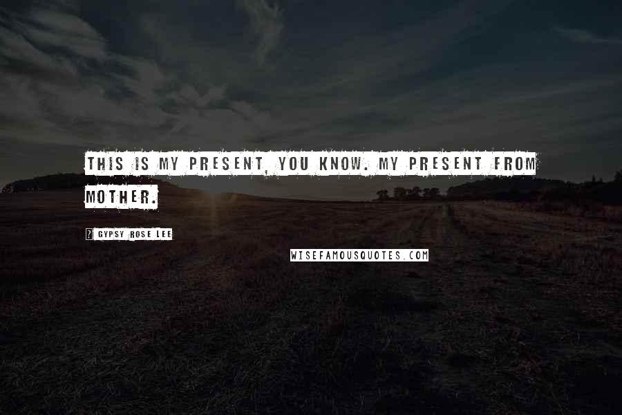 Gypsy Rose Lee Quotes: This is my present, you know. My present from Mother.