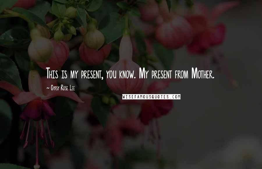 Gypsy Rose Lee Quotes: This is my present, you know. My present from Mother.