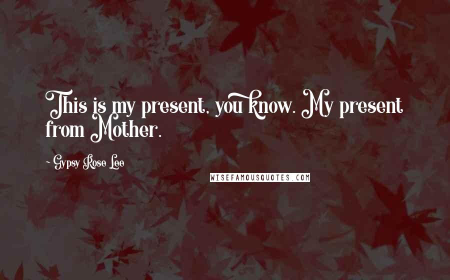 Gypsy Rose Lee Quotes: This is my present, you know. My present from Mother.