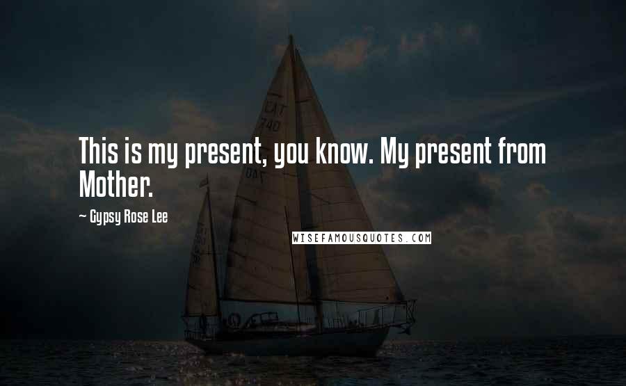 Gypsy Rose Lee Quotes: This is my present, you know. My present from Mother.