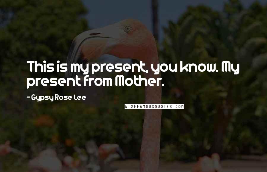 Gypsy Rose Lee Quotes: This is my present, you know. My present from Mother.