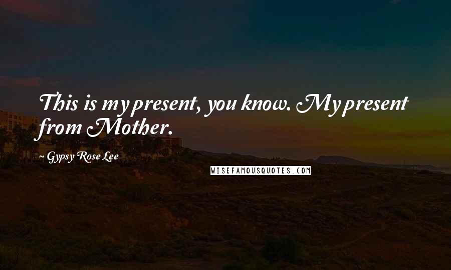 Gypsy Rose Lee Quotes: This is my present, you know. My present from Mother.