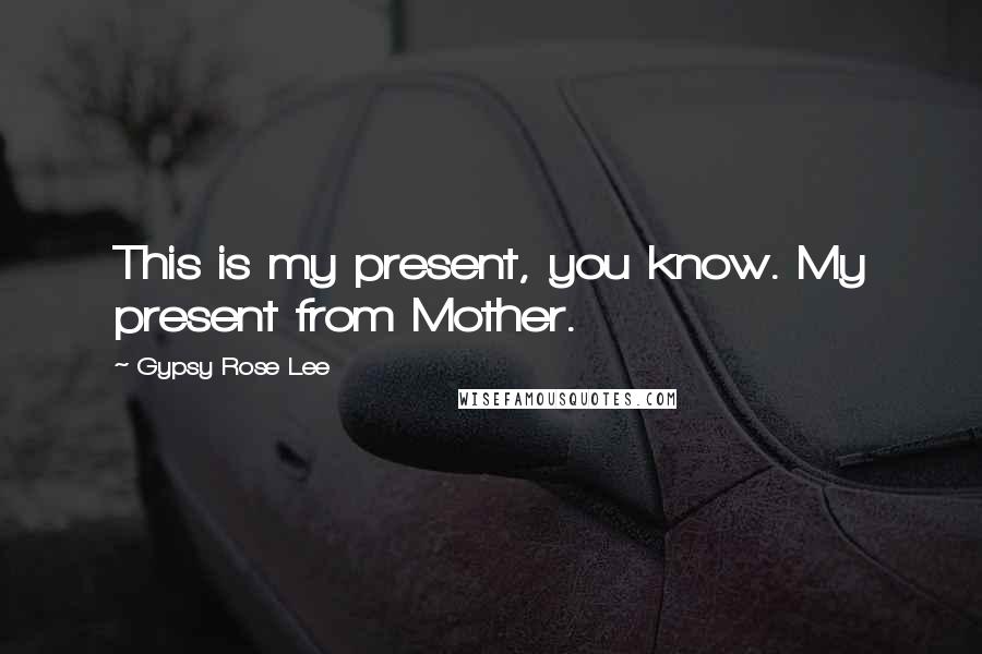 Gypsy Rose Lee Quotes: This is my present, you know. My present from Mother.