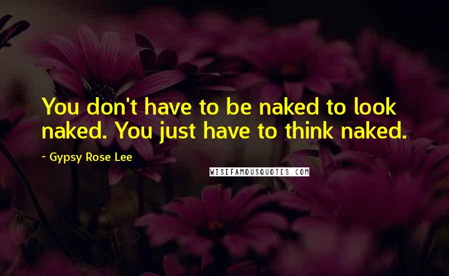 Gypsy Rose Lee Quotes: You don't have to be naked to look naked. You just have to think naked.