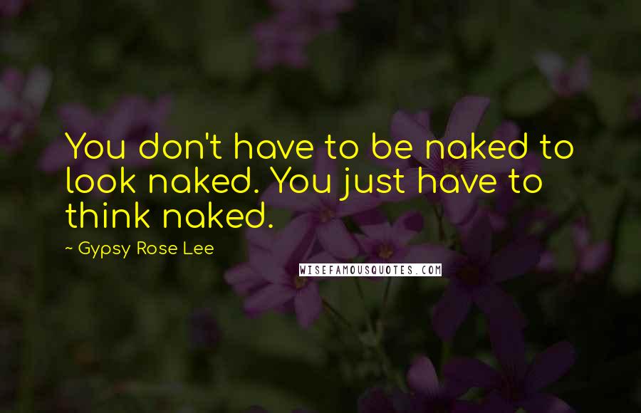 Gypsy Rose Lee Quotes: You don't have to be naked to look naked. You just have to think naked.