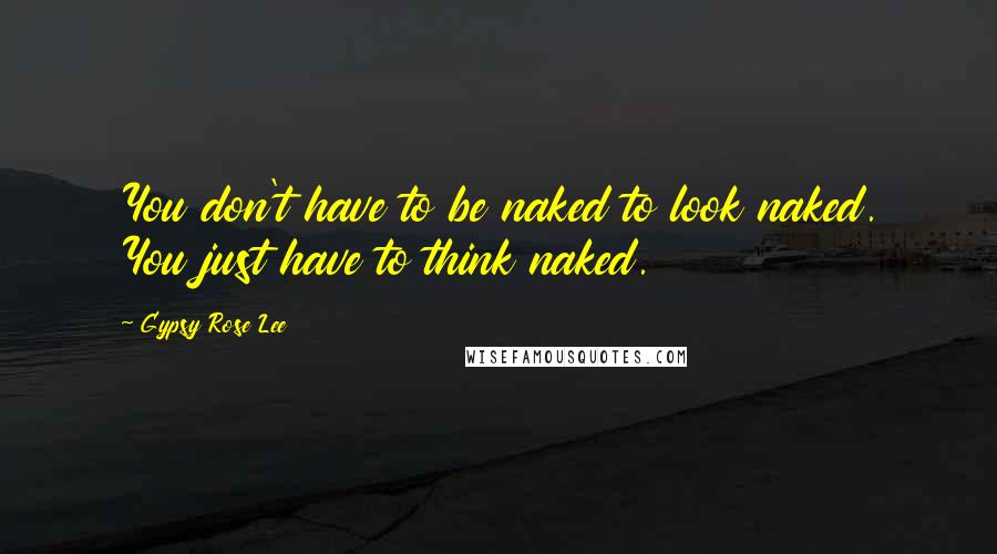 Gypsy Rose Lee Quotes: You don't have to be naked to look naked. You just have to think naked.