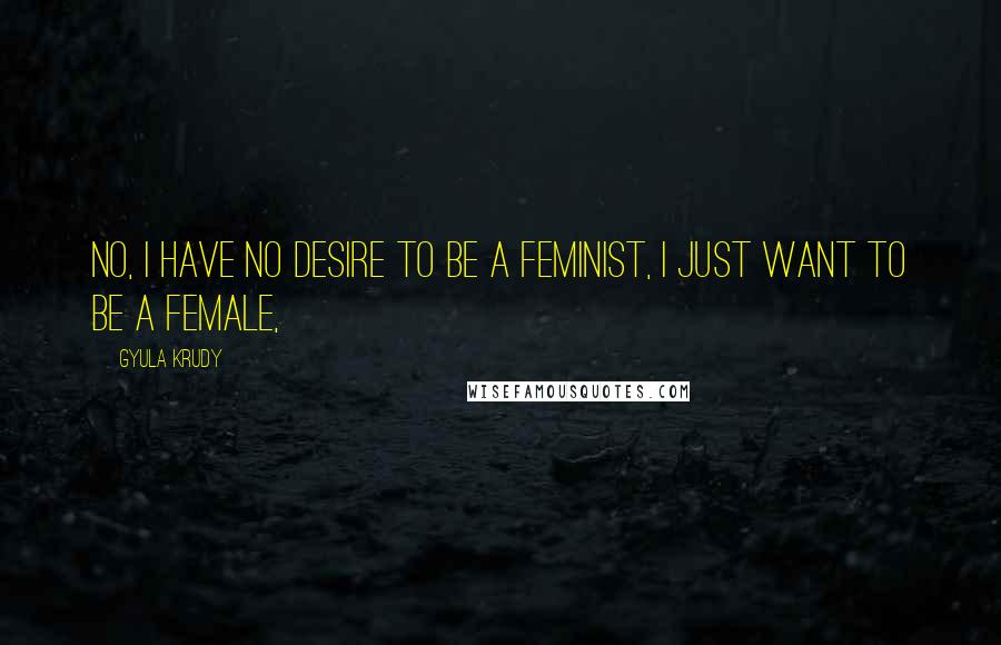 Gyula Krudy Quotes: No, I have no desire to be a feminist, I just want to be a female,