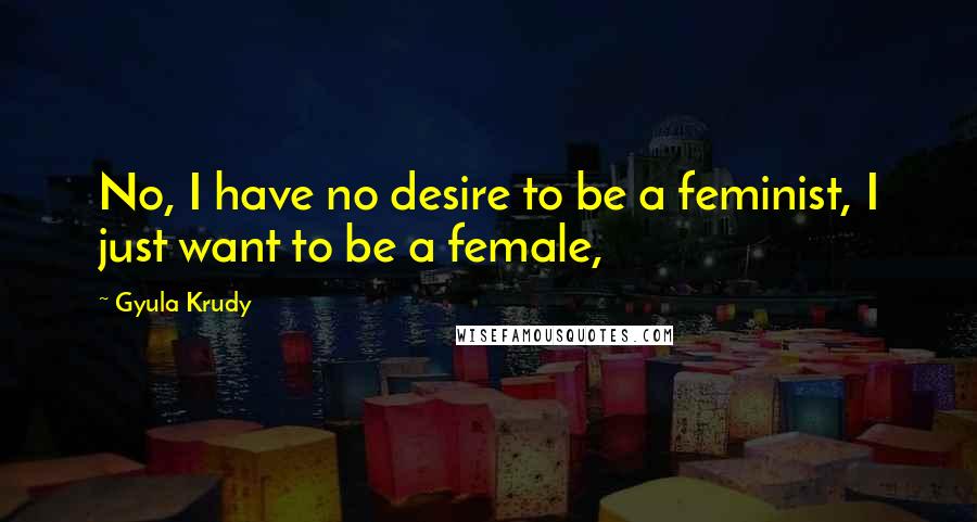 Gyula Krudy Quotes: No, I have no desire to be a feminist, I just want to be a female,